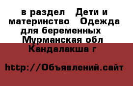  в раздел : Дети и материнство » Одежда для беременных . Мурманская обл.,Кандалакша г.